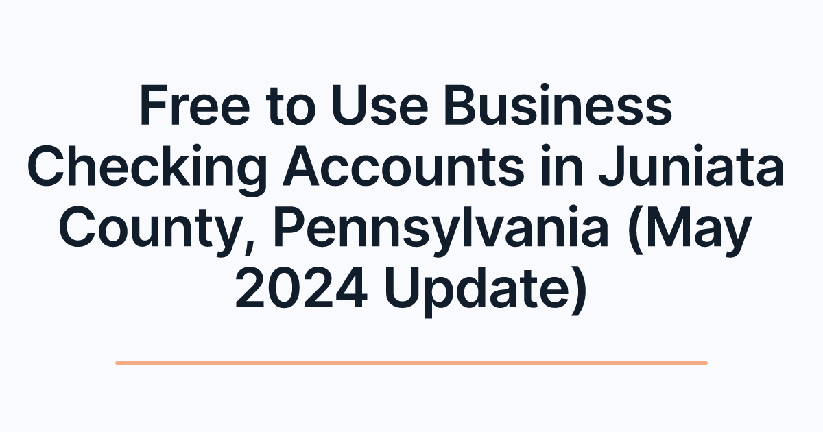 Free to Use Business Checking Accounts in Juniata County, Pennsylvania (May 2024 Update)